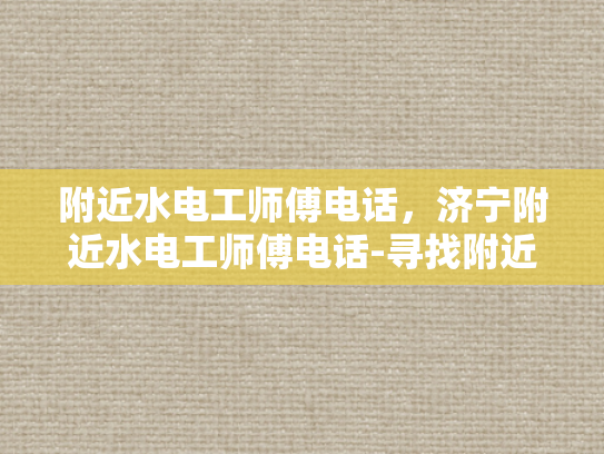 附近水电工师傅电话，济宁附近水电工师傅电话-寻找附近水电工师傅的实用指南