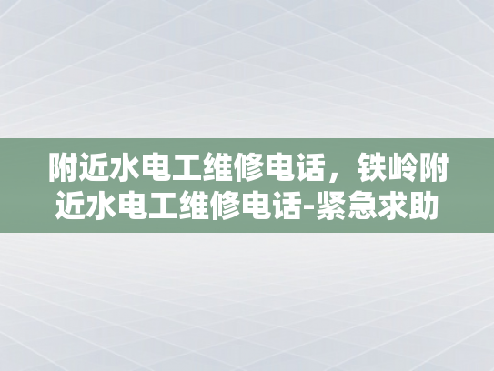 附近水电工维修电话，铁岭附近水电工维修电话-紧急求助，如何快速找到附近的水电工维修服务