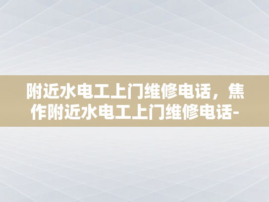 附近水电工上门维修电话，焦作附近水电工上门维修电话-焦作附近水电工上门维修电话