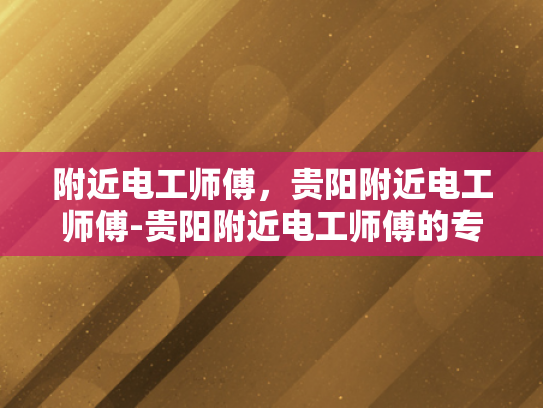 附近电工师傅，贵阳附近电工师傅-贵阳附近电工师傅的专业技能与服务