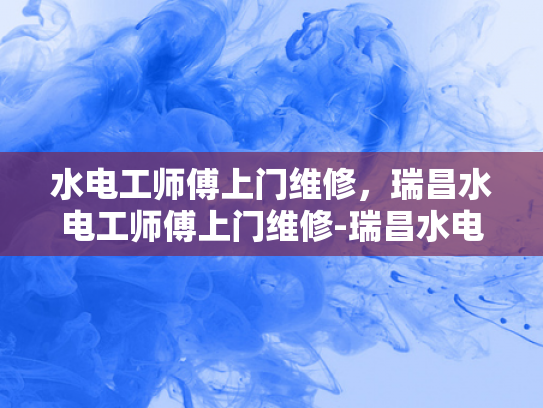 水电工师傅上门维修，瑞昌水电工师傅上门维修-瑞昌水电工师傅上门维修，专业服务赢得信赖
