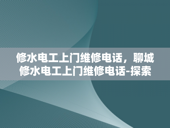 修水电工上门维修电话，聊城修水电工上门维修电话-探索专业电工服务，修水电工上门维修电话与聊城服务