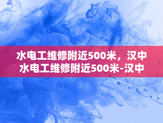 水电工维修附近500米，汉中水电工维修附近500米-汉中水电工维修服务—附近500米内的便捷选择