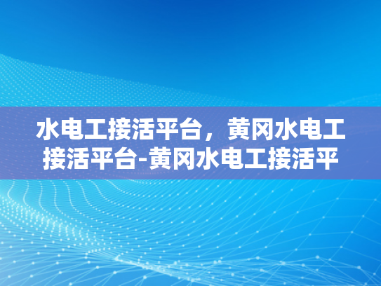 水电工接活平台，黄冈水电工接活平台-黄冈水电工接活平台，连接需求与专业服务的桥梁