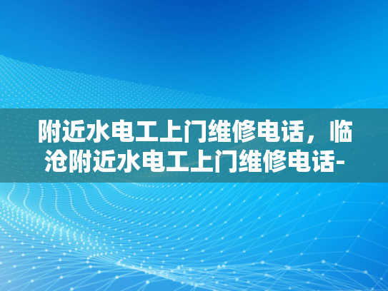 附近水电工上门维修电话，临沧附近水电工上门维修电话-寻找附近的水电工？临沧地区提供专业上门维修服务