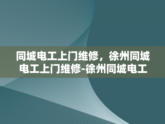 同城电工上门维修，徐州同城电工上门维修-徐州同城电工上门维修服务，快速响应，专业保障
