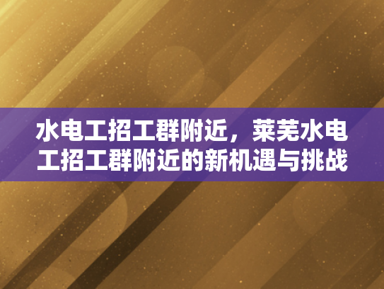 水电工招工群附近，莱芜水电工招工群附近的新机遇与挑战-水电工招工群附近，莱芜新机遇与挑战