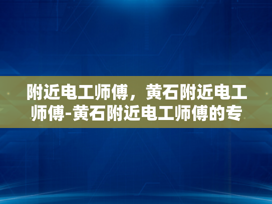 附近电工师傅，黄石附近电工师傅-黄石附近电工师傅的专业技能与服务