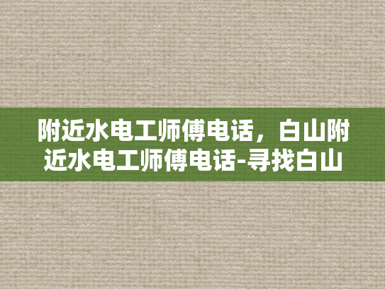 附近水电工师傅电话，白山附近水电工师傅电话-寻找白山附近专业水电工师傅的实用指南