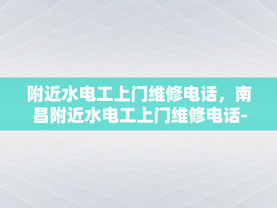 附近水电工上门维修电话，南昌附近水电工上门维修电话-南昌附近水电工上门维修电话
