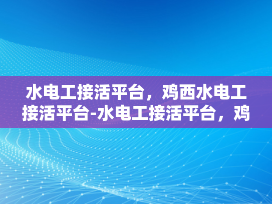 水电工接活平台，鸡西水电工接活平台-水电工接活平台，鸡西地区水电维修服务的数字化革命