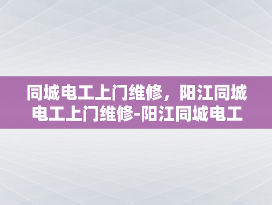 同城电工上门维修，阳江同城电工上门维修-阳江同城电工上门维修服务，您的家庭和商业电力需求的专业解决方案