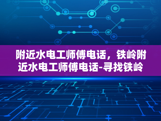 附近水电工师傅电话，铁岭附近水电工师傅电话-寻找铁岭附近的专业水电工师傅