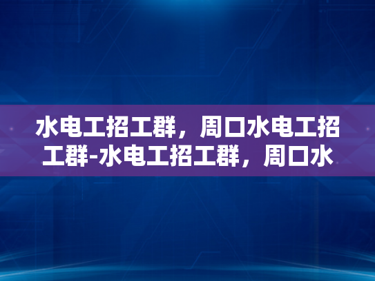 水电工招工群，周口水电工招工群-水电工招工群，周口水电工招工群的崛起与影响