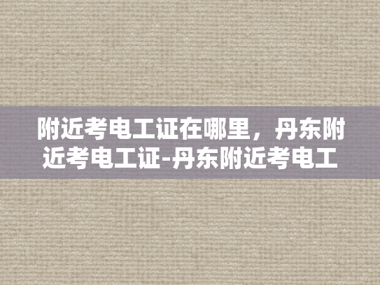 附近考电工证在哪里，丹东附近考电工证-丹东附近考电工证的便捷途径