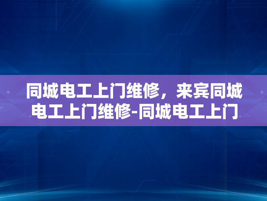 同城电工上门维修，来宾同城电工上门维修-同城电工上门维修服务，快速响应，专业保障