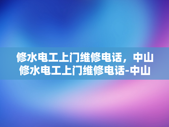 修水电工上门维修电话，中山修水电工上门维修电话-中山修水电工上门维修电话