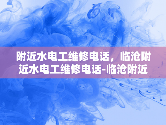 附近水电工维修电话，临沧附近水电工维修电话-临沧附近水电工维修电话，您身边的水电问题解决专家