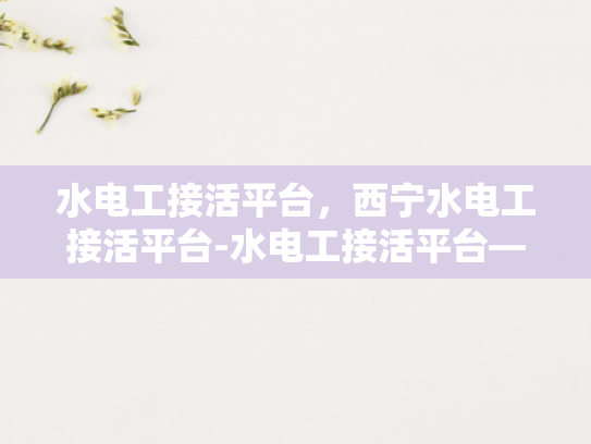 水电工接活平台，西宁水电工接活平台-水电工接活平台—西宁水电工接活平台的兴起与影响