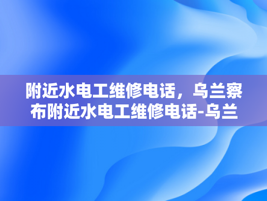 附近水电工维修电话，乌兰察布附近水电工维修电话-乌兰察布附近水电工维修电话