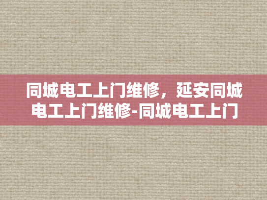 同城电工上门维修，延安同城电工上门维修-同城电工上门维修服务，延安地区的便捷选择