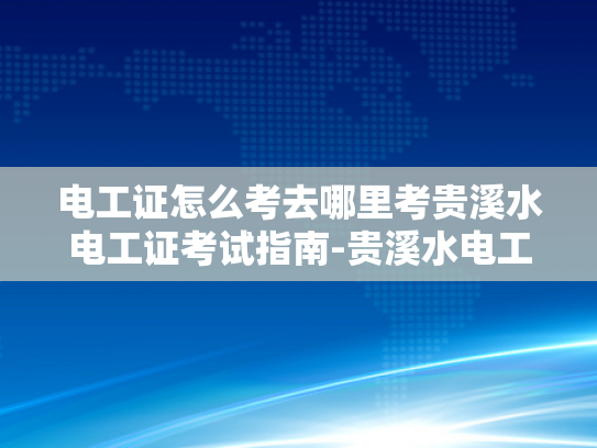 电工证怎么考去哪里考贵溪水电工证考试指南-贵溪水电工证考试指南