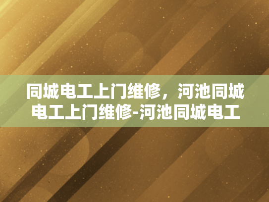 同城电工上门维修，河池同城电工上门维修-河池同城电工上门维修服务，您的家庭电器问题，我们来帮忙解决！