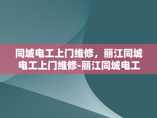 同城电工上门维修，丽江同城电工上门维修-丽江同城电工上门维修服务，您的家的安全守护者