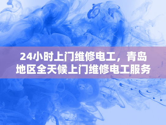24小时上门维修电工，青岛地区全天候上门维修电工服务-青岛地区全天候上门维修电工服务