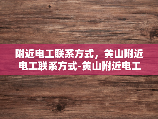 附近电工联系方式，黄山附近电工联系方式-黄山附近电工联系方式