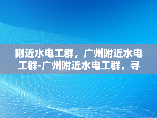 附近水电工群，广州附近水电工群-广州附近水电工群，寻找专业服务，确保水电安全