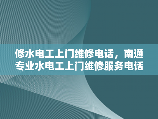 修水电工上门维修电话，南通专业水电工上门维修服务电话-南通专业水电工上门维修服务电话