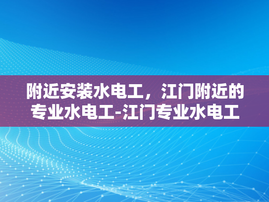 附近安装水电工，江门附近的专业水电工-江门专业水电工服务，为您的家居安全保驾护航