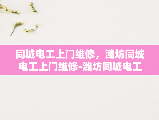 同城电工上门维修，潍坊同城电工上门维修-潍坊同城电工上门维修服务，快速响应，专业保障