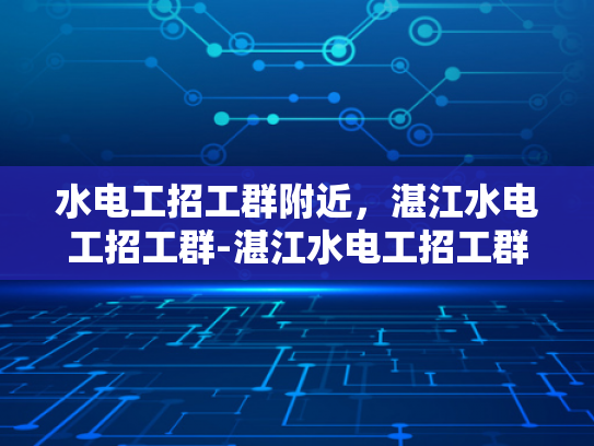水电工招工群附近，湛江水电工招工群-湛江水电工招工群，寻找附近水电工的不二之选