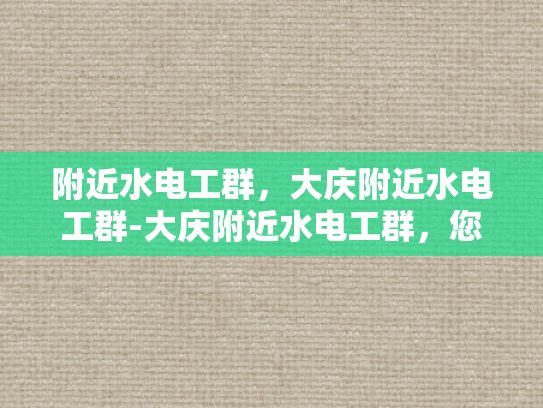 附近水电工群，大庆附近水电工群-大庆附近水电工群，您身边的水电维修专家