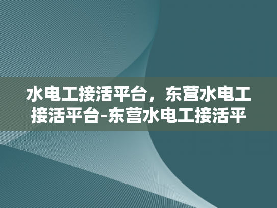 水电工接活平台，东营水电工接活平台-东营水电工接活平台，高效匹配与服务保障