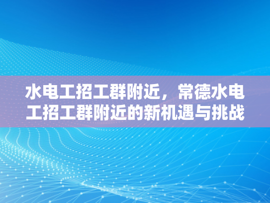 水电工招工群附近，常德水电工招工群附近的新机遇与挑战-常德水电工招工群附近新机遇与挑战