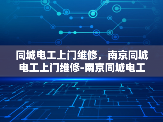 同城电工上门维修，南京同城电工上门维修-南京同城电工上门维修服务，快速响应与专业保障