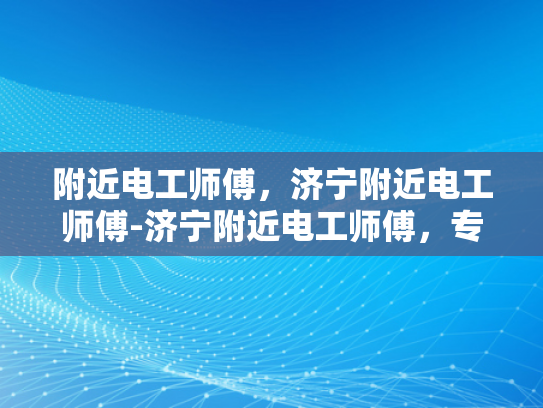 附近电工师傅，济宁附近电工师傅-济宁附近电工师傅，专业服务，值得信赖