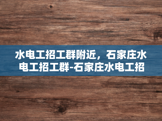 水电工招工群附近，石家庄水电工招工群-石家庄水电工招工群，寻找附近的水电维修专家