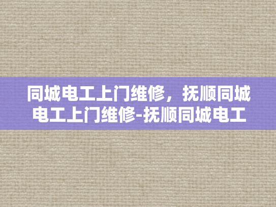同城电工上门维修，抚顺同城电工上门维修-抚顺同城电工上门维修服务，您的家庭电器问题解决专家