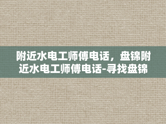 附近水电工师傅电话，盘锦附近水电工师傅电话-寻找盘锦附近专业水电工师傅的实用指南