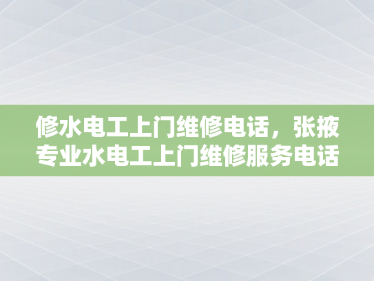修水电工上门维修电话，张掖专业水电工上门维修服务电话-专业电工服务，保障居家安全