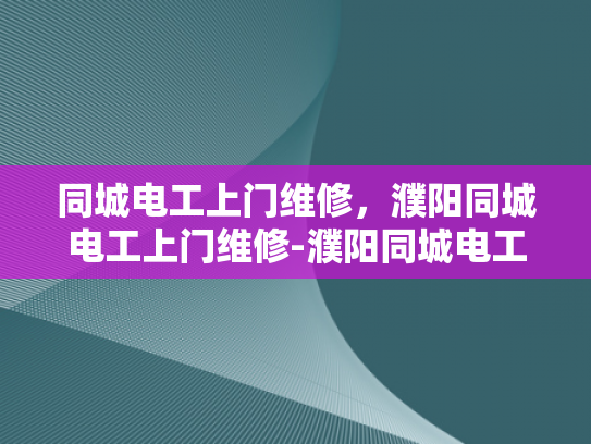 同城电工上门维修，濮阳同城电工上门维修-濮阳同城电工上门维修服务，您的电力问题，我们来搞定！