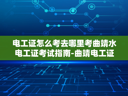 电工证怎么考去哪里考曲靖水电工证考试指南-曲靖电工证考试指南，如何准备并成功考取电工证