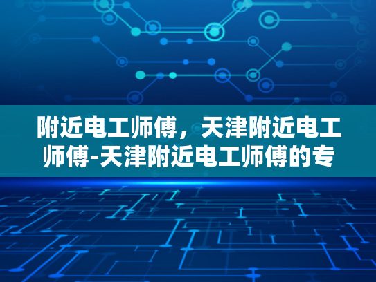附近电工师傅，天津附近电工师傅-天津附近电工师傅的专业服务
