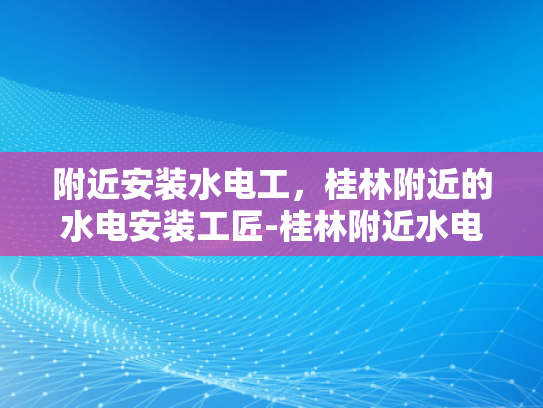 附近安装水电工，桂林附近的水电安装工匠-桂林附近水电安装工匠的挑选与服务
