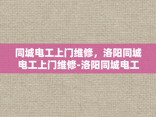 同城电工上门维修，洛阳同城电工上门维修-洛阳同城电工上门维修服务，快速响应，专业解决