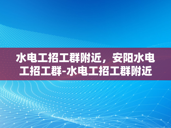 水电工招工群附近，安阳水电工招工群-水电工招工群附近，安阳水电工招工群